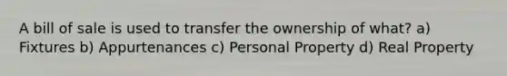 A bill of sale is used to transfer the ownership of what? a) Fixtures b) Appurtenances c) Personal Property d) Real Property