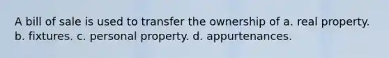 A bill of sale is used to transfer the ownership of a. real property. b. fixtures. c. personal property. d. appurtenances.