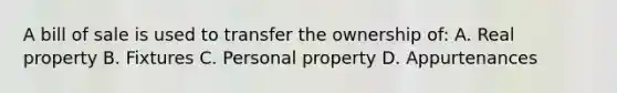 A bill of sale is used to transfer the ownership of: A. Real property B. Fixtures C. Personal property D. Appurtenances