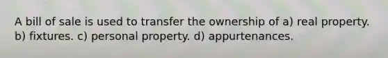 A bill of sale is used to transfer the ownership of a) real property. b) fixtures. c) personal property. d) appurtenances.