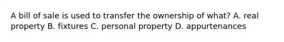 A bill of sale is used to transfer the ownership of what? A. real property B. fixtures C. personal property D. appurtenances