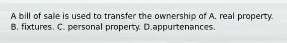 A bill of sale is used to transfer the ownership of A. real property. B. fixtures. C. personal property. D.appurtenances.