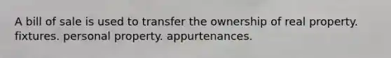 A bill of sale is used to transfer the ownership of real property. fixtures. personal property. appurtenances.