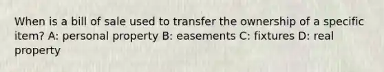 When is a bill of sale used to transfer the ownership of a specific item? A: personal property B: easements C: fixtures D: real property