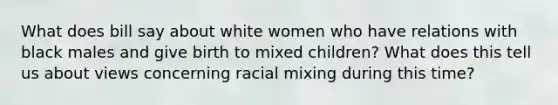 What does bill say about white women who have relations with black males and give birth to mixed children? What does this tell us about views concerning racial mixing during this time?