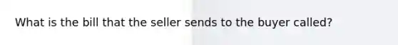 What is the bill that the seller sends to the buyer called?