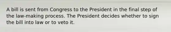 A bill is sent from Congress to the President in the final step of the law-making process. The President decides whether to sign the bill into law or to veto it.