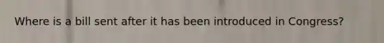 Where is a bill sent after it has been introduced in Congress?