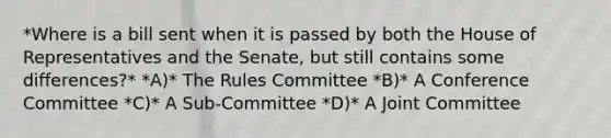 *Where is a bill sent when it is passed by both the House of Representatives and the Senate, but still contains some differences?* *A)* The Rules Committee *B)* A Conference Committee *C)* A Sub-Committee *D)* A Joint Committee