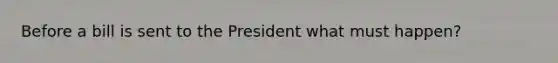 Before a bill is sent to the President what must happen?