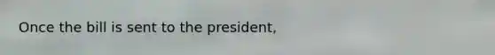 Once the bill is sent to the president,