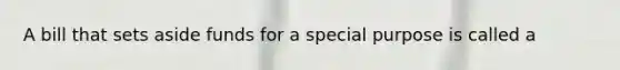 A bill that sets aside funds for a special purpose is called a