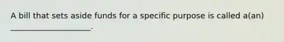 A bill that sets aside funds for a specific purpose is called a(an) ____________________.