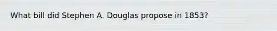 What bill did Stephen A. Douglas propose in 1853?