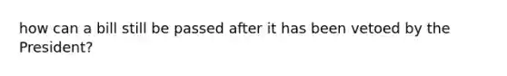 how can a bill still be passed after it has been vetoed by the President?