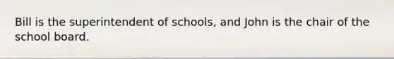 Bill is the superintendent of schools, and John is the chair of the school board.