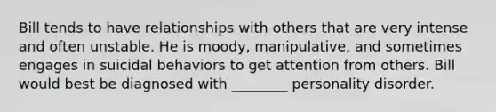 Bill tends to have relationships with others that are very intense and often unstable. He is moody, manipulative, and sometimes engages in suicidal behaviors to get attention from others. Bill would best be diagnosed with ________ personality disorder.