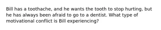 Bill has a toothache, and he wants the tooth to stop hurting, but he has always been afraid to go to a dentist. What type of motivational conflict is Bill experiencing?