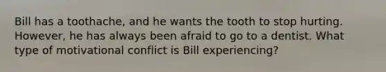 Bill has a toothache, and he wants the tooth to stop hurting. However, he has always been afraid to go to a dentist. What type of motivational conflict is Bill experiencing?