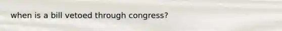 when is a bill vetoed through congress?