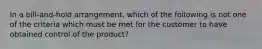 In a bill-and-hold arrangement, which of the following is not one of the criteria which must be met for the customer to have obtained control of the product?