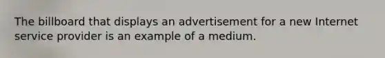 The billboard that displays an advertisement for a new Internet service provider is an example of a medium.