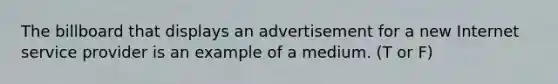 The billboard that displays an advertisement for a new Internet service provider is an example of a medium. (T or F)