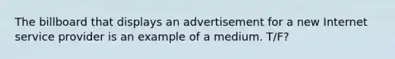 The billboard that displays an advertisement for a new Internet service provider is an example of a medium. T/F?