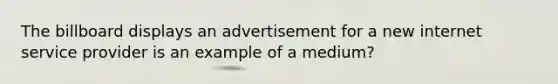 The billboard displays an advertisement for a new internet service provider is an example of a medium?