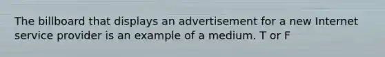 The billboard that displays an advertisement for a new Internet service provider is an example of a medium. T or F