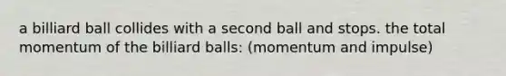 a billiard ball collides with a second ball and stops. the total momentum of the billiard balls: (momentum and impulse)