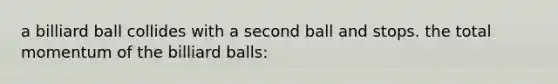 a billiard ball collides with a second ball and stops. the total momentum of the billiard balls: