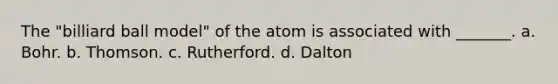 The "billiard ball model" of the atom is associated with _______. a. Bohr. b. Thomson. c. Rutherford. d. Dalton