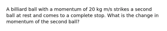 A billiard ball with a momentum of 20 kg m/s strikes a second ball at rest and comes to a complete stop. What is the change in momentum of the second ball?