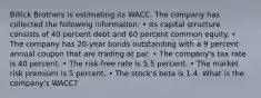 Billick Brothers is estimating its WACC. The company has collected the following information: • Its capital structure consists of 40 percent debt and 60 percent common equity. • The company has 20-year bonds outstanding with a 9 percent annual coupon that are trading at par. • The company's tax rate is 40 percent. • The risk-free rate is 5.5 percent. • The market risk premium is 5 percent. • The stock's beta is 1.4. What is the company's WACC?