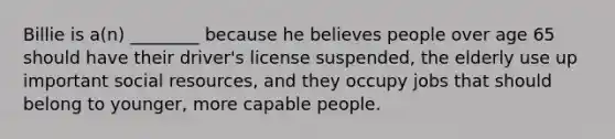 Billie is a(n) ________ because he believes people over age 65 should have their driver's license suspended, the elderly use up important social resources, and they occupy jobs that should belong to younger, more capable people.