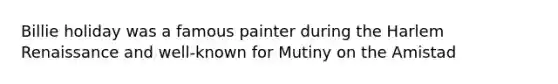 Billie holiday was a famous painter during the Harlem Renaissance and well-known for Mutiny on the Amistad