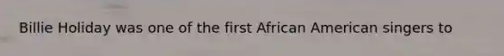 Billie Holiday was one of the first African American singers to