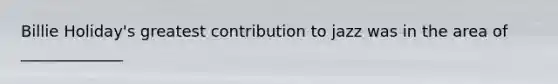 Billie Holiday's greatest contribution to jazz was in the area of _____________
