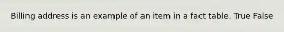 Billing address is an example of an item in a fact table. True False