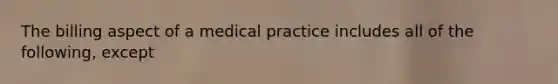 The billing aspect of a medical practice includes all of the following, except