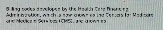 Billing codes developed by the Health Care Financing Administration, which is now known as the Centers for Medicare and Medicaid Services (CMS), are known as