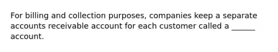 For billing and collection purposes, companies keep a separate accounts receivable account for each customer called a ______ account.