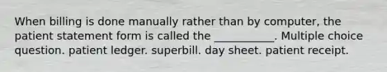 When billing is done manually rather than by computer, the patient statement form is called the ___________. Multiple choice question. patient ledger. superbill. day sheet. patient receipt.