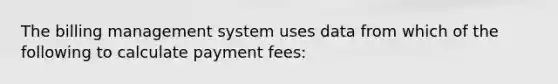 The billing management system uses data from which of the following to calculate payment fees: