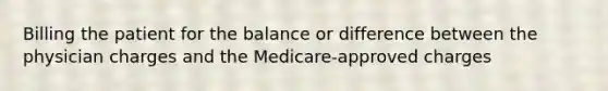 Billing the patient for the balance or difference between the physician charges and the Medicare-approved charges