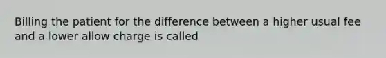 Billing the patient for the difference between a higher usual fee and a lower allow charge is called