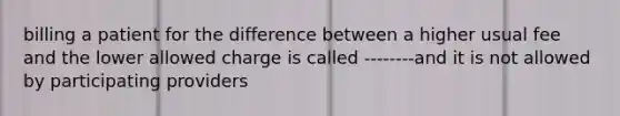 billing a patient for the difference between a higher usual fee and the lower allowed charge is called --------and it is not allowed by participating providers