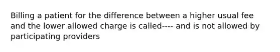 Billing a patient for the difference between a higher usual fee and the lower allowed charge is called---- and is not allowed by participating providers