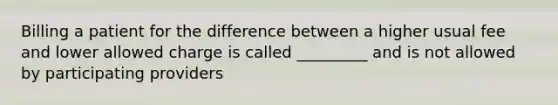 Billing a patient for the difference between a higher usual fee and lower allowed charge is called _________ and is not allowed by participating providers